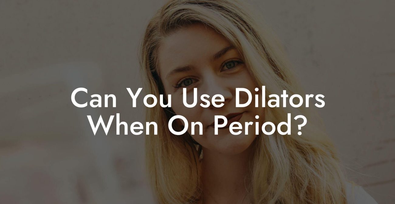 Can You Use Dilators When On Period?