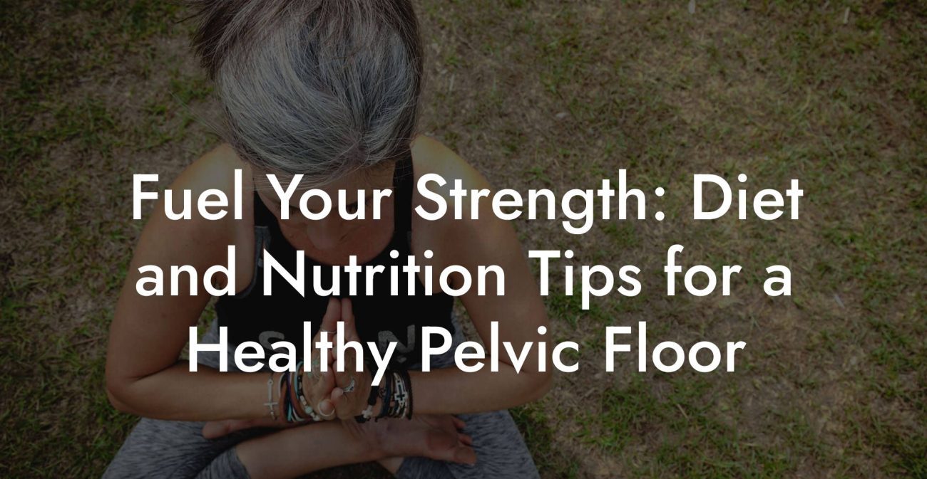 Fuel Your Strength: Diet and Nutrition Tips for a Healthy Pelvic Floor