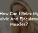 How Can I Relax My Pelvic And Ejaculatory Muscles?