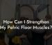 How Can I Strengthen My Pelvic Floor Muscles?