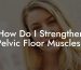 How Do I Strengthen Pelvic Floor Muscles?