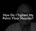 How Do I Tighten My Pelvic Floor Muscles?