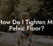 How Do I Tighten My Pelvic Floor?