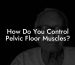 How Do You Control Pelvic Floor Muscles?