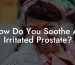 How Do You Soothe An Irritated Prostate?