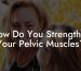 How Do You Strengthen Your Pelvic Muscles?