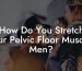 How Do You Stretch Your Pelvic Floor Muscles Men?