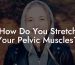 How Do You Stretch Your Pelvic Muscles?