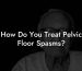How Do You Treat Pelvic Floor Spasms?