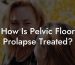 How Is Pelvic Floor Prolapse Treated?