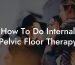 How To Do Internal Pelvic Floor Therapy