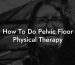 How To Do Pelvic Floor Physical Therapy