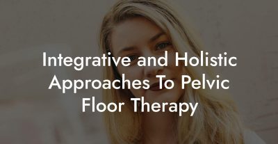 Integrative and Holistic Approaches To Pelvic Floor Therapy