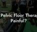 Is Pelvic Floor Therapy Painful?