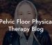 Pelvic Floor Physical Therapy Blog