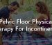 Pelvic Floor Physical Therapy For Incontinence