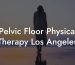 Pelvic Floor Physical Therapy Los Angeles