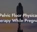 Pelvic Floor Physical Therapy While Pregnant