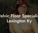 Pelvic Floor Specialist Lexington Ky