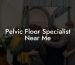 Pelvic Floor Specialist Near Me