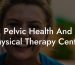 Pelvic Health And Physical Therapy Center