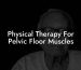 Physical Therapy For Pelvic Floor Muscles