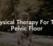 Physical Therapy For The Pelvic Floor