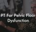 PT For Pelvic Floor Dysfunction