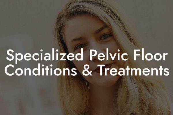 Specialized Pelvic Floor Conditions & Treatments