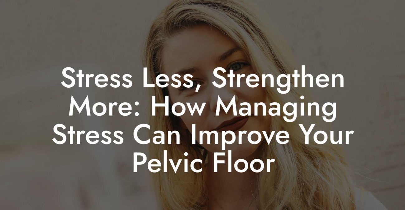 Stress Less, Strengthen More: How Managing Stress Can Improve Your Pelvic Floor