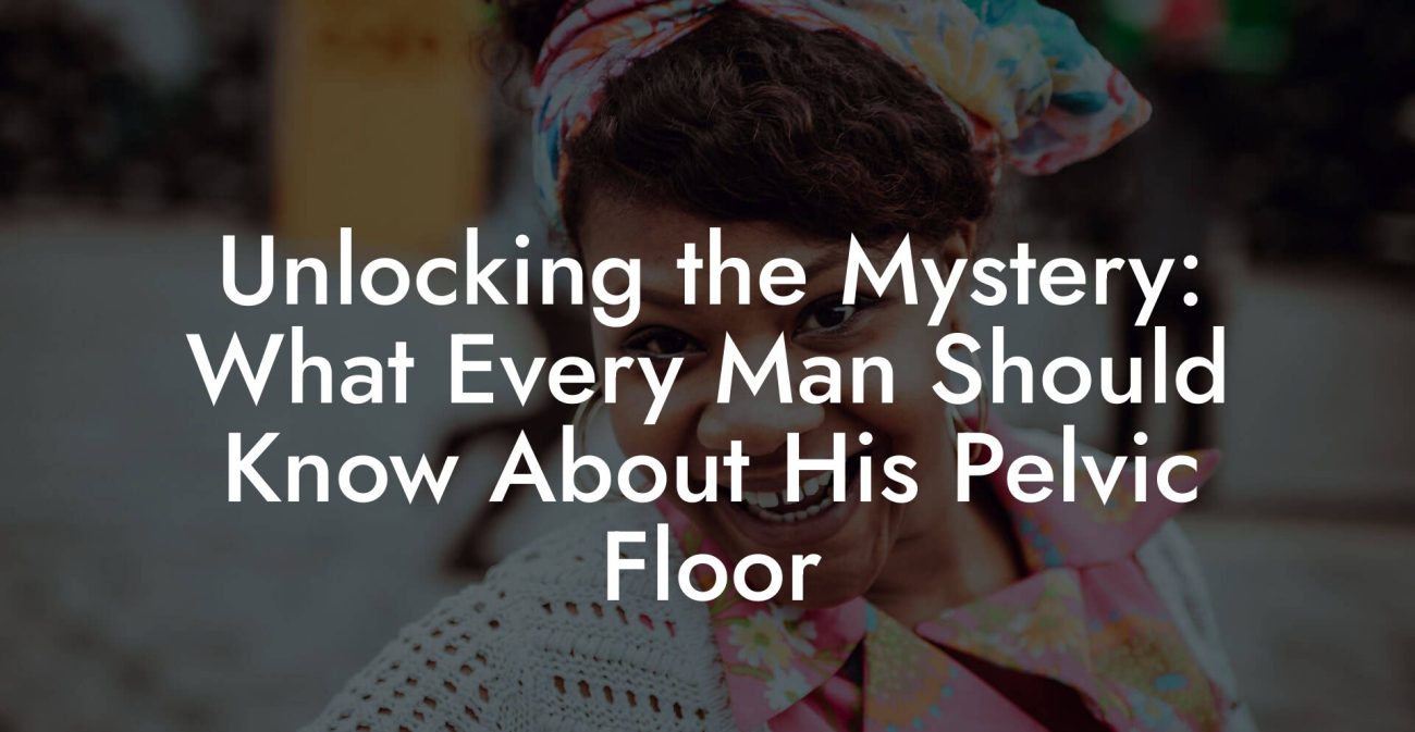 Unlocking the Mystery: What Every Man Should Know About His Pelvic Floor