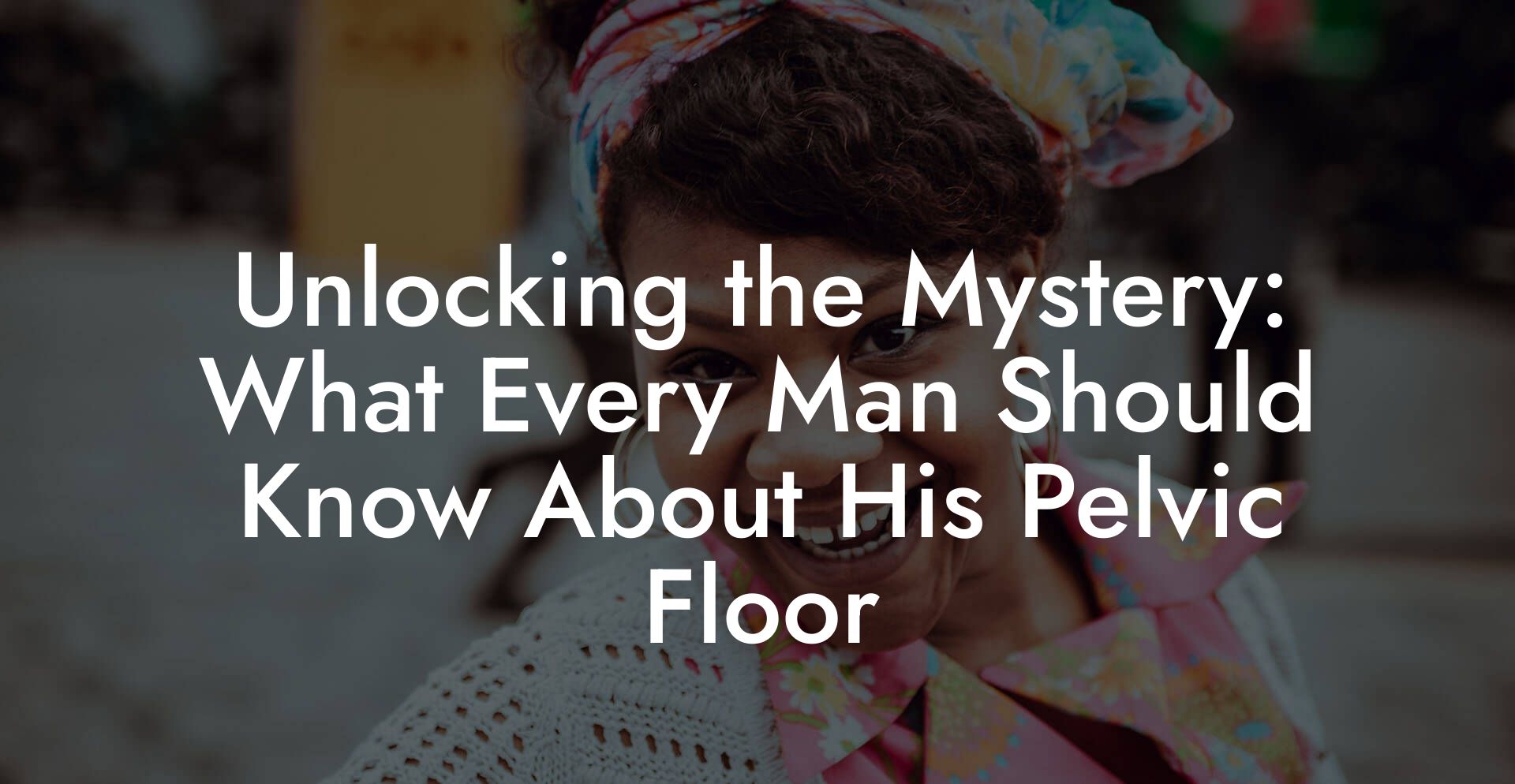 Unlocking the Mystery: What Every Man Should Know About His Pelvic Floor