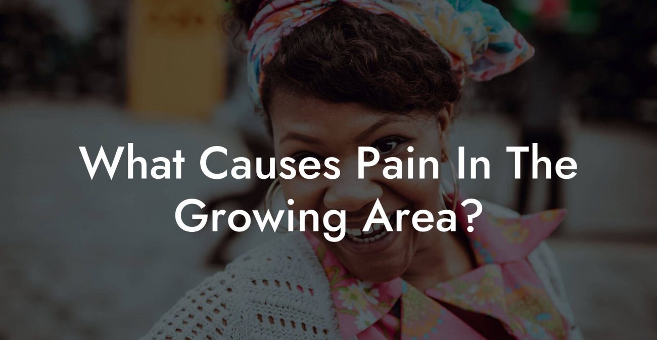 What Causes Pain In The Growing Area?