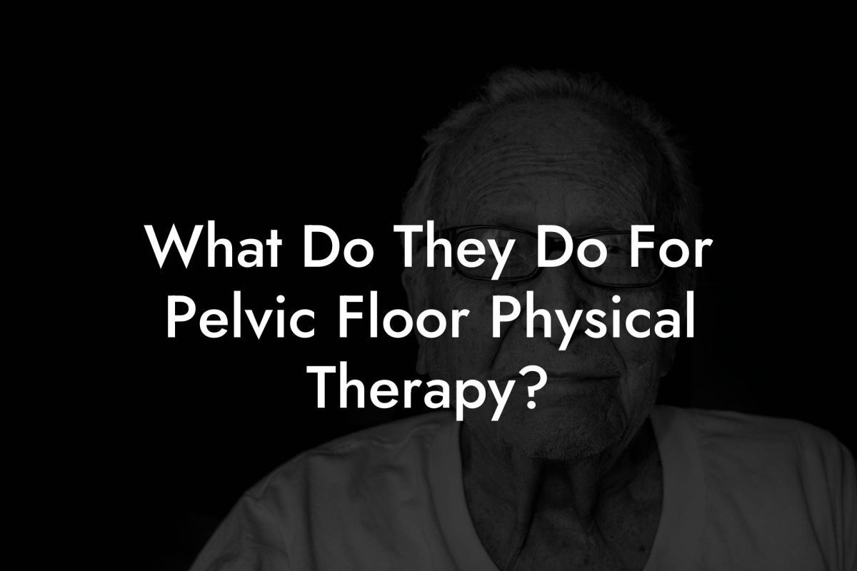 What Do They Do For Pelvic Floor Physical Therapy?