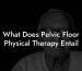 What Does Pelvic Floor Physical Therapy Entail
