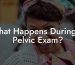 What Happens During A Pelvic Exam?