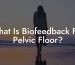 What Is Biofeedback For Pelvic Floor?