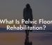What Is Pelvic Floor Rehabilitation?