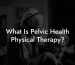What Is Pelvic Health Physical Therapy?