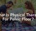 What Is Physical Therapy For Pelvic Floor?