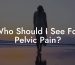 Who Should I See For Pelvic Pain?